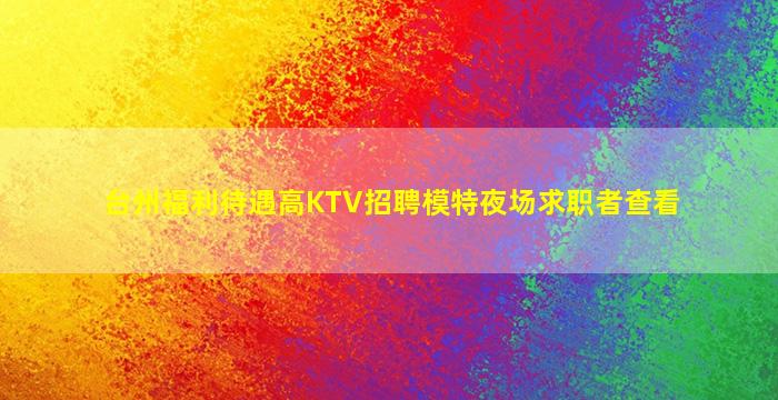 台州福利待遇高KTV招聘模特夜场求职者查看