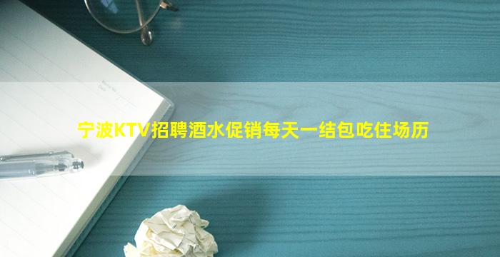 宁波KTV招聘酒水促销每天一结包吃住场历